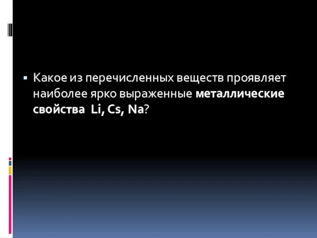 Какое из перечисленных веществ проявляет наиболее ярко выраженные металлические свойства Li, Cs, Na?