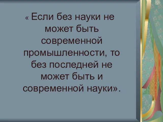 « Если без науки не может быть современной промышленности, то без последней