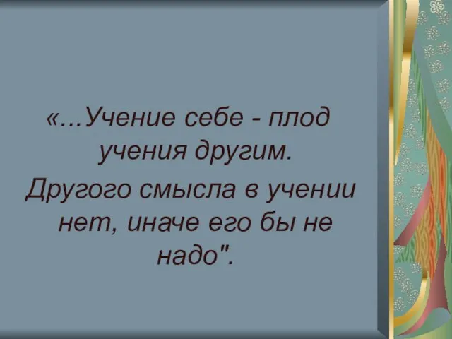 «...Учение себе - плод учения другим. Другого смысла в учении нет, иначе его бы не надо".