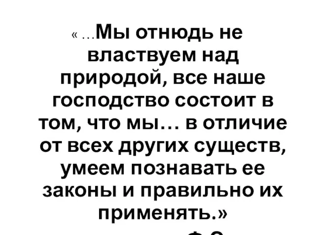 « …Мы отнюдь не властвуем над природой, все наше господство состоит в