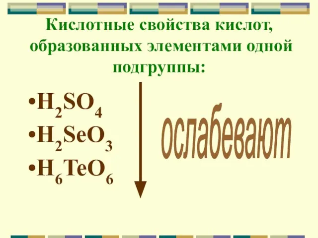 Кислотные свойства кислот, образованных элементами одной подгруппы: H2SO4 H2SeO3 H6TeO6 ослабевают
