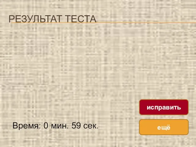 РЕЗУЛЬТАТ ТЕСТА Время: 0 мин. 59 сек. ещё исправить