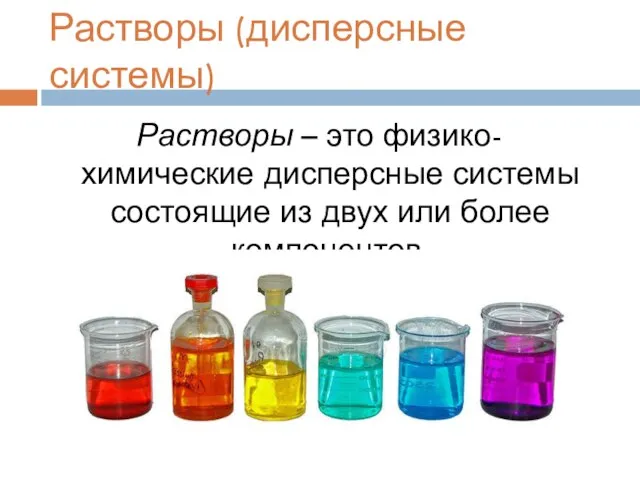 Растворы (дисперсные системы) Растворы – это физико-химические дисперсные системы состоящие из двух или более компонентов.