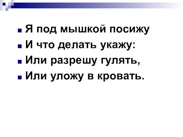 Я под мышкой посижу И что делать укажу: Или разрешу гулять, Или уложу в кровать.