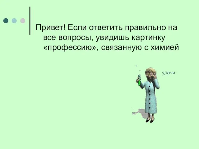 Привет! Если ответить правильно на все вопросы, увидишь картинку «профессию», связанную с химией удачи