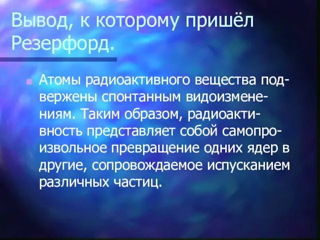 Вывод, к которому пришёл Резерфорд. Атомы радиоактивного вещества под- вержены спонтанным видоизмене-ниям.