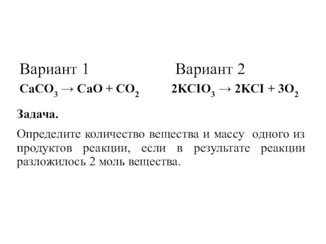 Вариант 1 Вариант 2 CaCO3 → CaO + CO2 2KCIO3 → 2KCI