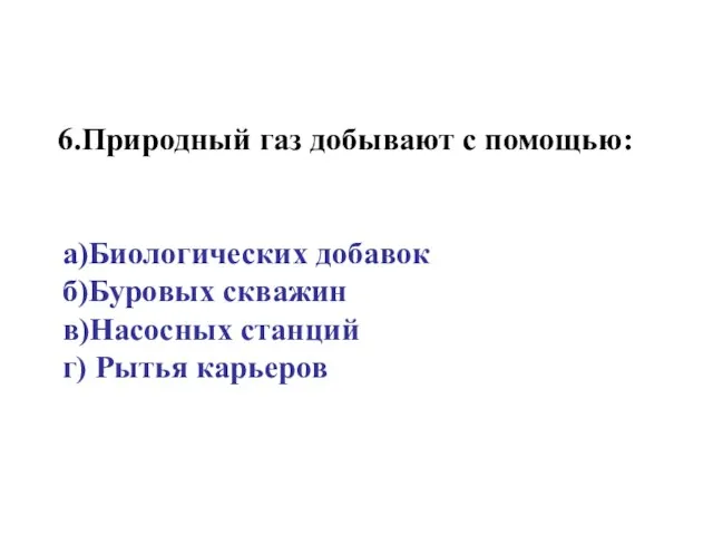 6.Природный газ добывают с помощью: а)Биологических добавок б)Буровых скважин в)Насосных станций г) Рытья карьеров