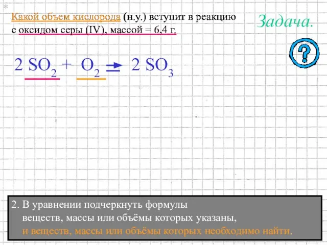 2. В уравнении подчеркнуть формулы веществ, массы или объёмы которых указаны, и