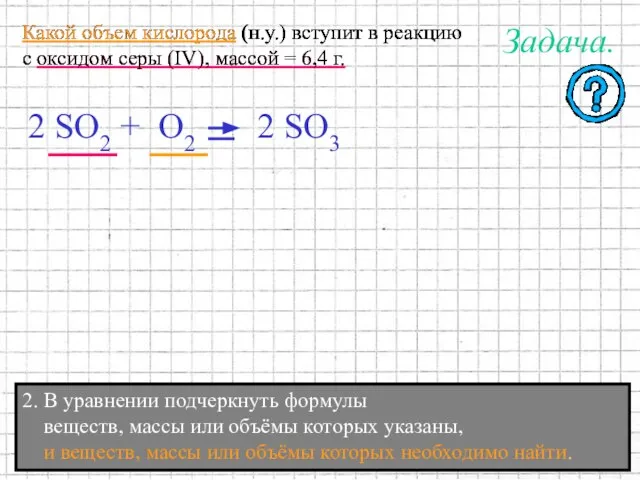 2. В уравнении подчеркнуть формулы веществ, массы или объёмы которых указаны, и