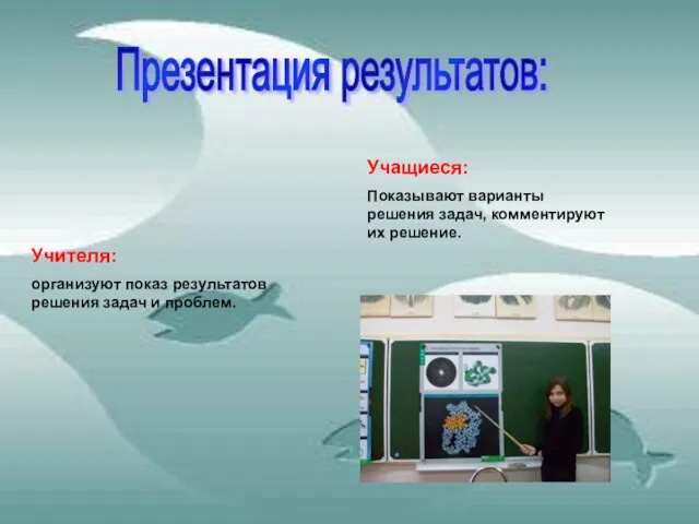 Презентация результатов: Учителя: организуют показ результатов решения задач и проблем. Учащиеся: Показывают