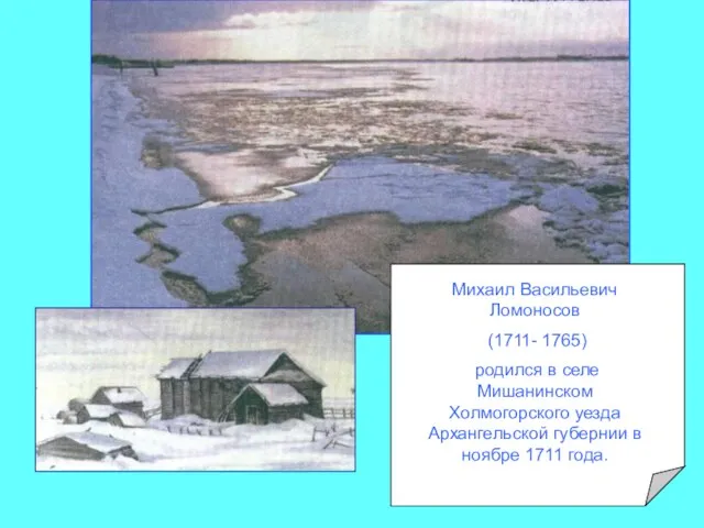 Михаил Васильевич Ломоносов (1711- 1765) родился в селе Мишанинском Холмогорского уезда Архангельской