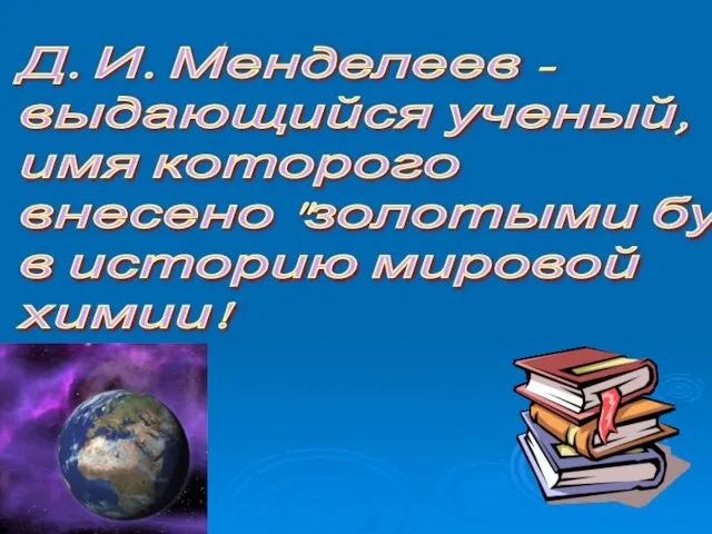 Д. И. Менделеев - выдающийся ученый, имя которого внесено "золотыми буквами" в историю мировой химии!