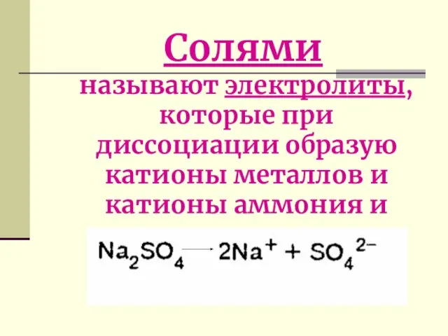 Солями называют электролиты, которые при диссоциации образую катионы металлов и катионы аммония и анионы кислотных остатков.