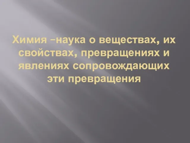 Химия –наука о веществах, их свойствах, превращениях и явлениях сопровождающих эти превращения