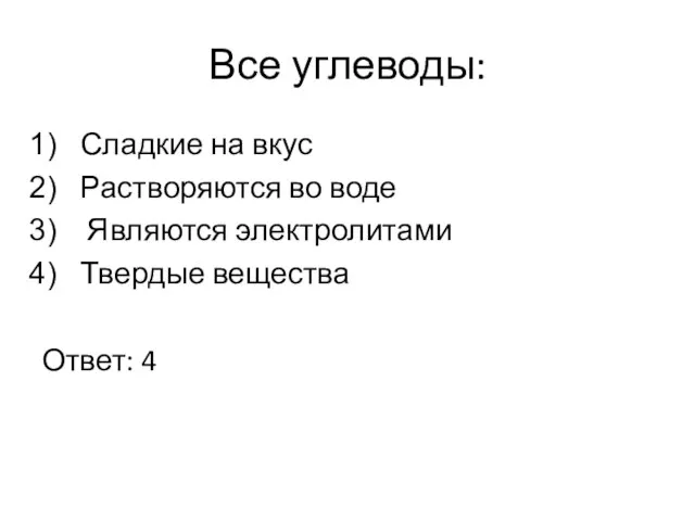 Все углеводы: Сладкие на вкус Растворяются во воде Являются электролитами Твердые вещества Ответ: 4