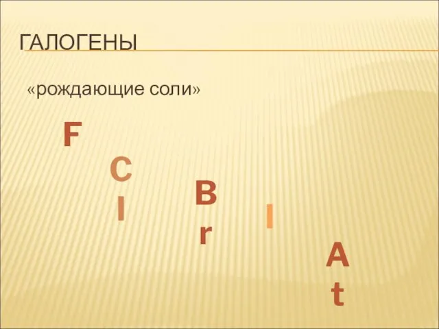 ГАЛОГЕНЫ «рождающие соли» F CI Br I At