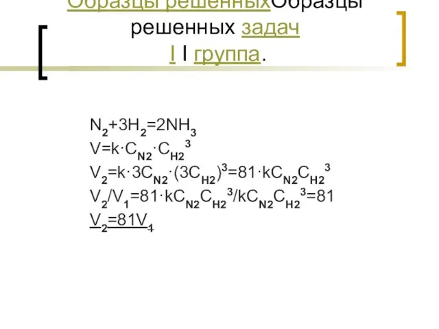 Образцы решенныхОбразцы решенных задач I I группа. N2+3H2=2NH3 V=k·CN2·CH23 V2=k·3CN2·(3CH2)3=81·kCN2CH23 V2/V1=81·kCN2CH23/kCN2CH23=81 V2=81V1