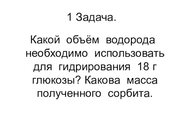 1 Задача. Какой объём водорода необходимо использовать для гидрирования 18 г глюкозы? Какова масса полученного сорбита.