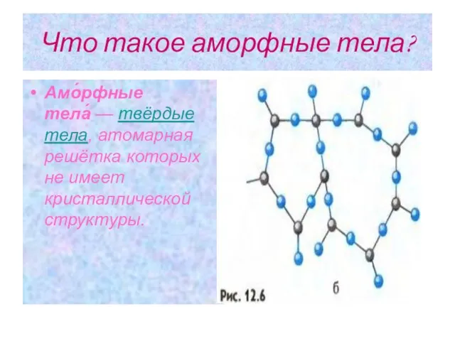 Что такое аморфные тела? Амо́рфные тела́ — твёрдые тела, атомарная решётка которых не имеет кристаллической структуры.