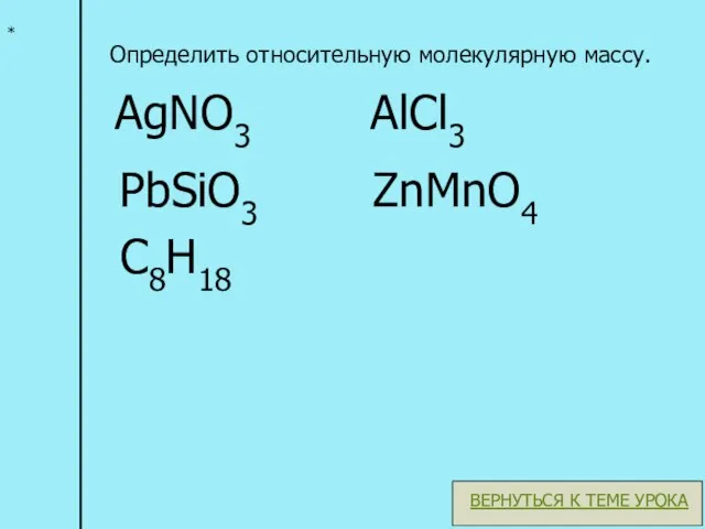 * Определить относительную молекулярную массу. PbSiO3 AlCl3 AgNO3 ZnMnO4 C8H18 ВЕРНУТЬСЯ К ТЕМЕ УРОКА