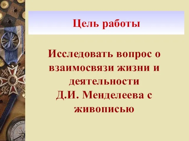 Цель работы Исследовать вопрос о взаимосвязи жизни и деятельности Д.И. Менделеева с живописью