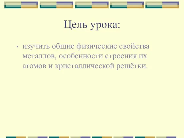 Цель урока: изучить общие физические свойства металлов, особенности строения их атомов и кристаллической решётки.