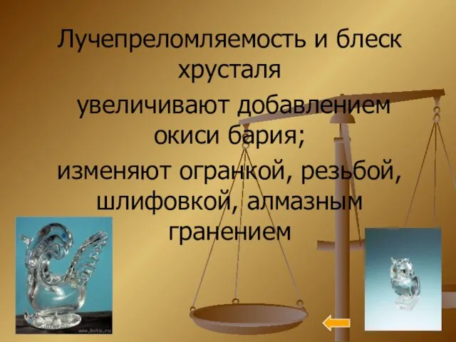 Лучепреломляемость и блеск хрусталя увеличивают добавлением окиси бария; изменяют огранкой, резьбой, шлифовкой, алмазным гранением