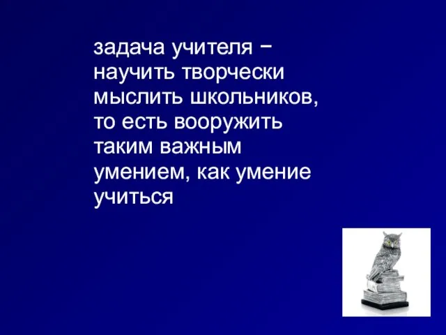 задача учителя − научить творчески мыслить школьников, то есть вооружить таким важным умением, как умение учиться