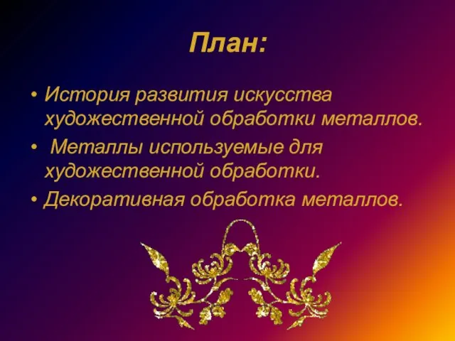 План: История развития искусства художественной обработки металлов. Металлы используемые для художественной обработки. Декоративная обработка металлов.