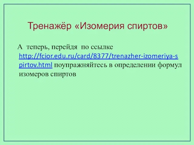 Тренажёр «Изомерия спиртов» А теперь, перейдя по ссылке http://fcior.edu.ru/card/8377/trenazher-izomeriya-spirtov.html поупражняйтесь в определении формул изомеров спиртов