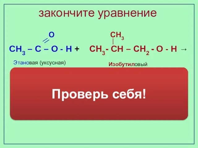 закончите уравнение Изобутиловый спирт Этановая (уксусная) кислота О СН3 СН3 – С