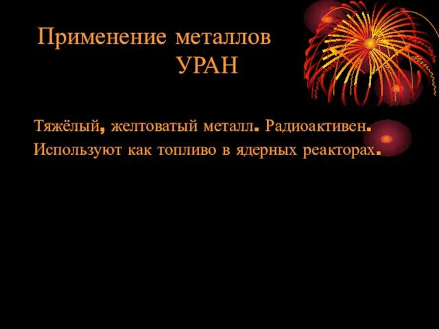 Применение металлов УРАН Тяжёлый, желтоватый металл. Радиоактивен. Используют как топливо в ядерных реакторах.