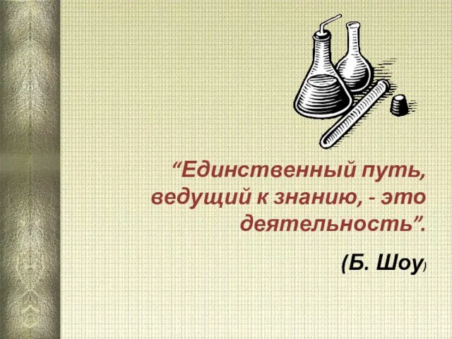 “Единственный путь, ведущий к знанию, - это деятельность”. (Б. Шоу)