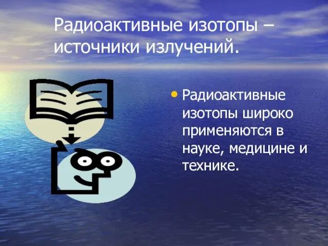 Радиоактивные изотопы – источники излучений. Радиоактивные изотопы широко применяются в науке, медицине и технике.