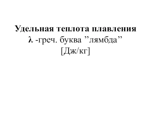 Удельная теплота плавления λ -греч. буква ’’лямбда’’ [Дж/кг]