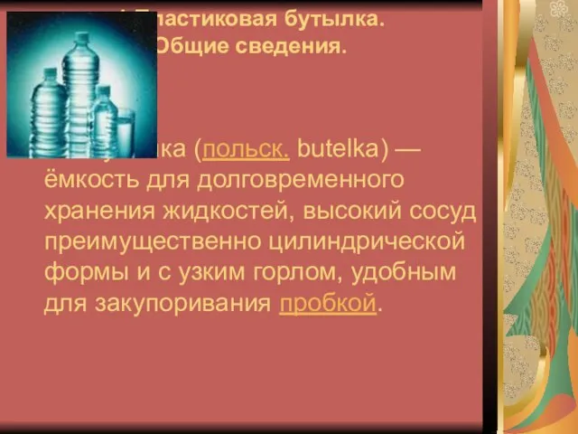 1.Пластиковая бутылка. Общие сведения. Буты́лка (польск. butelka) — ёмкость для долговременного хранения