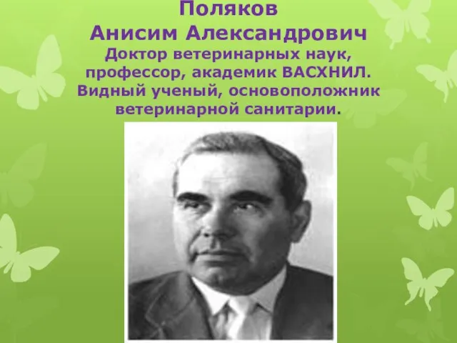 Поляков Анисим Александрович Доктор ветеринарных наук, профессор, академик ВАСХНИЛ. Видный ученый, основоположник ветеринарной санитарии.