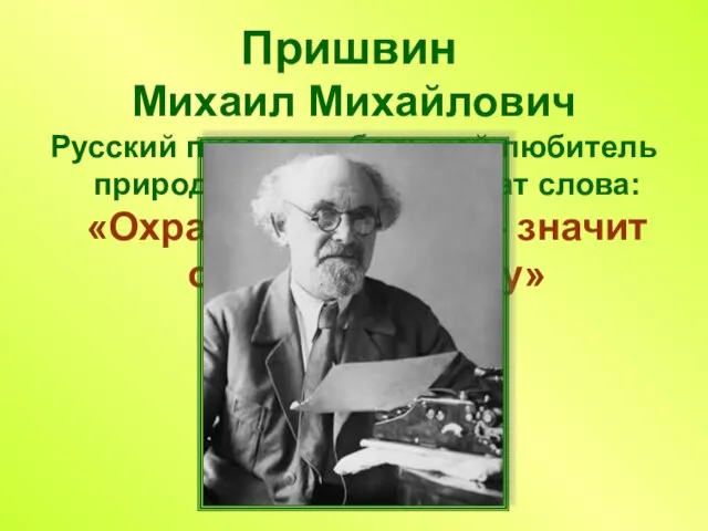 Пришвин Михаил Михайлович Русский писатель, большой любитель природы. Ему принадлежат слова: «Охранять