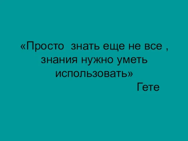 «Просто знать еще не все , знания нужно уметь использовать» Гете