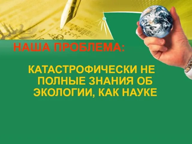 НАША ПРОБЛЕМА: КАТАСТРОФИЧЕСКИ НЕ ПОЛНЫЕ ЗНАНИЯ ОБ ЭКОЛОГИИ, КАК НАУКЕ