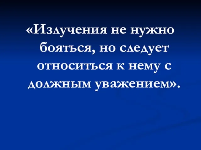 «Излучения не нужно бояться, но следует относиться к нему с должным уважением».