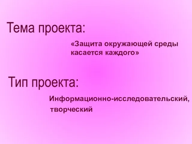 «Защита окружающей среды касается каждого» Информационно-исследовательский, творческий Тема проекта: Тип проекта: