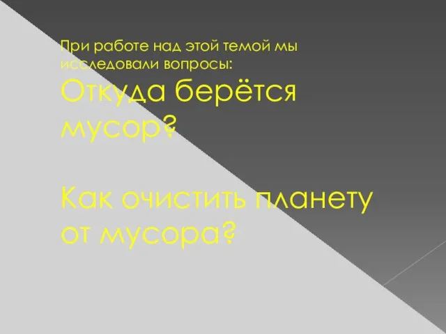 При работе над этой темой мы исследовали вопросы: Откуда берётся мусор? Как очистить планету от мусора?