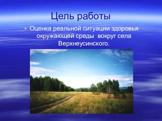 Цель работы Оценка реальной ситуации здоровья окружающей среды вокруг села Верхнеусинского.