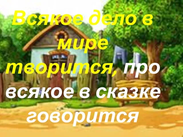 Всякое дело в мире творится, про всякое в сказке говорится