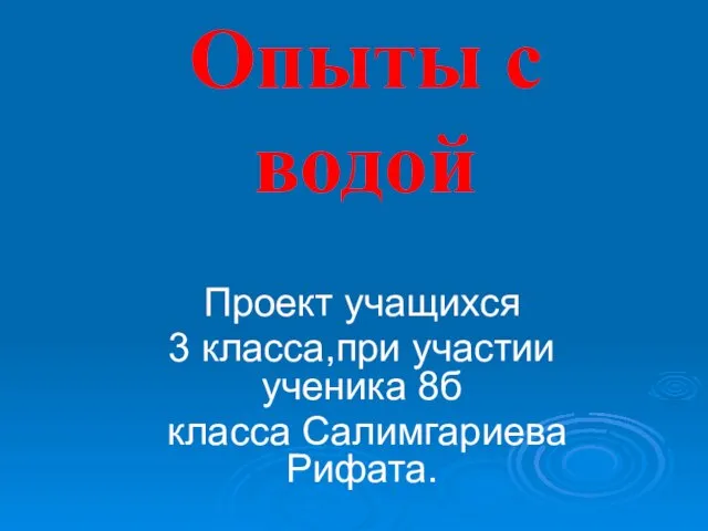 Опыты с водой Проект учащихся 3 класса,при участии ученика 8б класса Салимгариева Рифата.