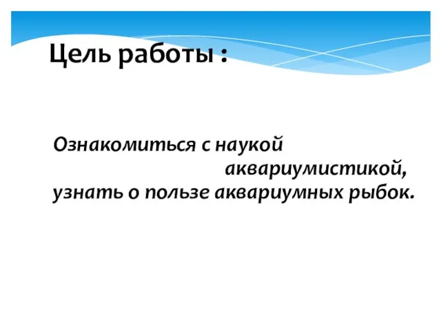 Цель работы : Ознакомиться с наукой аквариумистикой, узнать о пользе аквариумных рыбок.