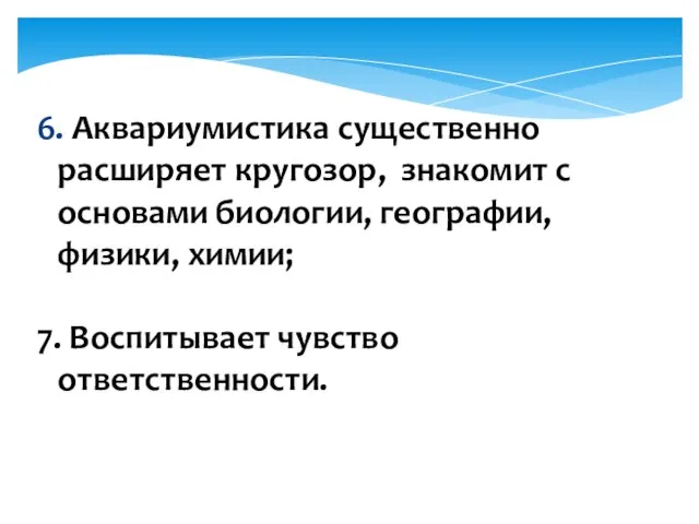 6. Аквариумистика существенно расширяет кругозор, знакомит с основами биологии, географии, физики, химии; 7. Воспитывает чувство ответственности.