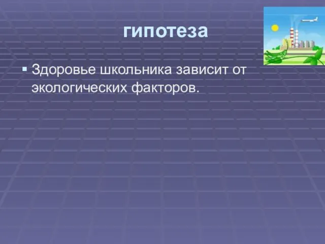 гипотеза Здоровье школьника зависит от экологических факторов.